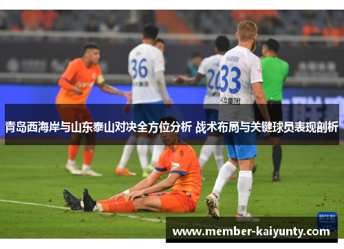 青岛西海岸与山东泰山对决全方位分析 战术布局与关键球员表现剖析